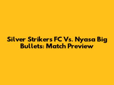 Silver Strikers FC Vs. Nyasa Big Bullets: Match Preview