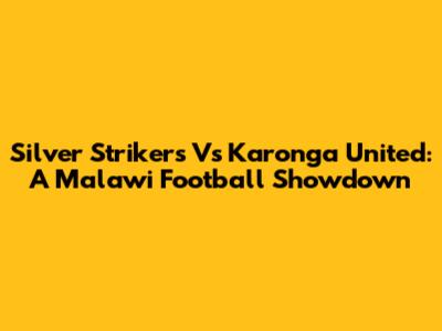 Silver Strikers Vs Karonga United: A Malawi Football Showdown