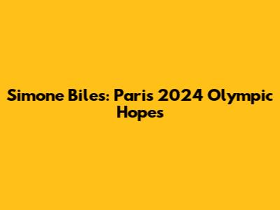 Simone Biles: Paris 2024 Olympic Hopes