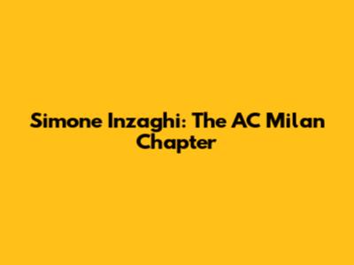 Simone Inzaghi: The AC Milan Chapter
