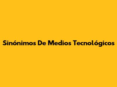 Sinónimos De Medios Tecnológicos