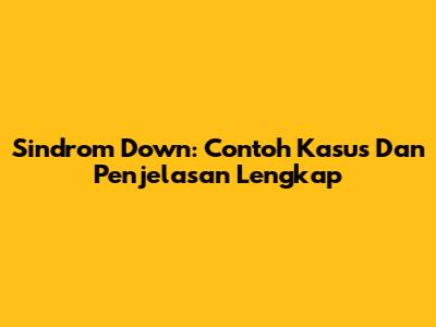 Sindrom Down: Contoh Kasus Dan Penjelasan Lengkap