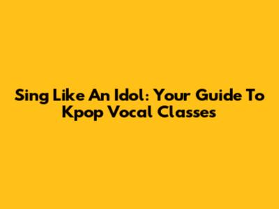 Sing Like An Idol: Your Guide To Kpop Vocal Classes