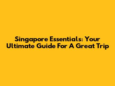Singapore Essentials: Your Ultimate Guide For A Great Trip