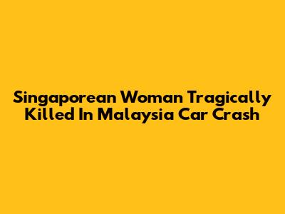 Singaporean Woman Tragically Killed In Malaysia Car Crash