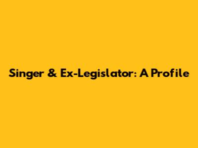 Singer & Ex-Legislator: A Profile