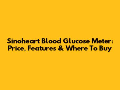Sinoheart Blood Glucose Meter: Price, Features & Where To Buy