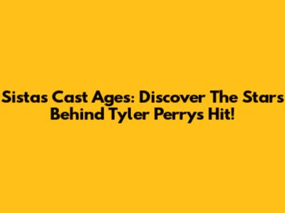 Sistas Cast Ages: Discover The Stars Behind Tyler Perry's Hit!