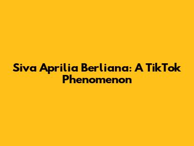 Siva Aprilia Berliana: A TikTok Phenomenon