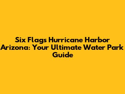 Six Flags Hurricane Harbor Arizona: Your Ultimate Water Park Guide