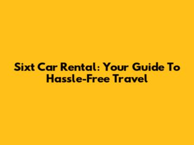 Sixt Car Rental: Your Guide To Hassle-Free Travel