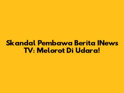 Skandal Pembawa Berita INews TV: Melorot Di Udara!