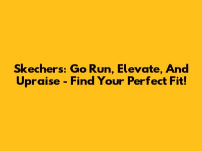 Skechers: Go Run, Elevate, And Upraise - Find Your Perfect Fit!