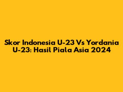 Skor Indonesia U-23 Vs Yordania U-23: Hasil Piala Asia 2024