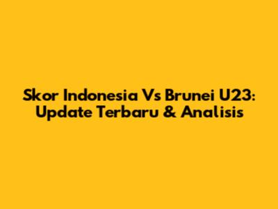 Skor Indonesia Vs Brunei U23: Update Terbaru & Analisis