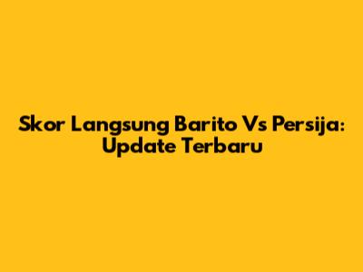 Skor Langsung Barito Vs Persija: Update Terbaru