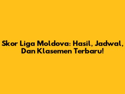 Skor Liga Moldova: Hasil, Jadwal, Dan Klasemen Terbaru!