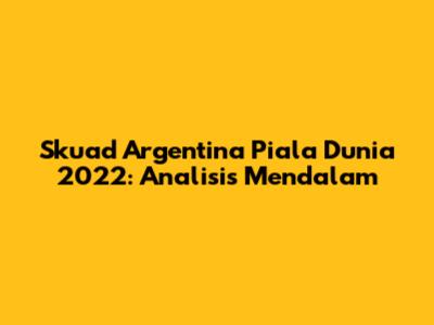 Skuad Argentina Piala Dunia 2022: Analisis Mendalam