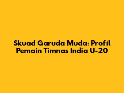 Skuad Garuda Muda: Profil Pemain Timnas India U-20
