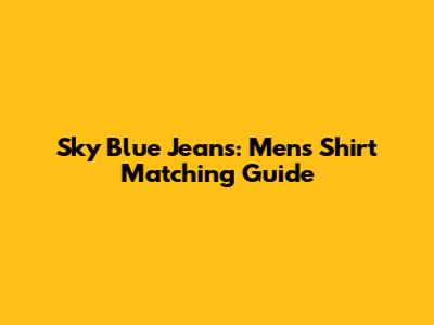 Sky Blue Jeans: Men's Shirt Matching Guide