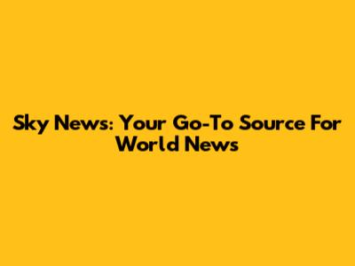 Sky News: Your Go-To Source For World News