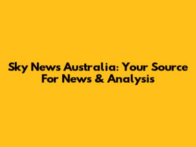 Sky News Australia: Your Source For News & Analysis