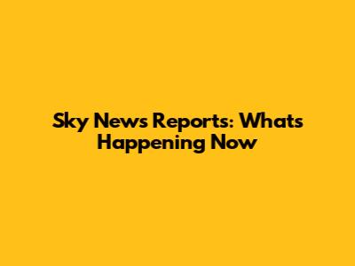 Sky News Reports: What's Happening Now