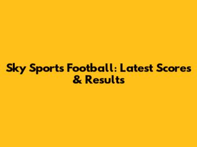 Sky Sports Football: Latest Scores & Results