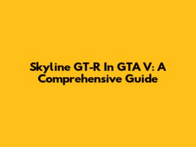 Skyline GT-R In GTA V: A Comprehensive Guide