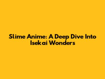 Slime Anime: A Deep Dive Into Isekai Wonders