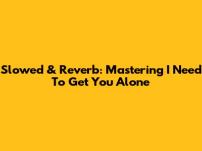 Slowed & Reverb: Mastering 'I Need To Get You Alone'