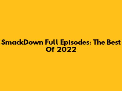 SmackDown Full Episodes: The Best Of 2022