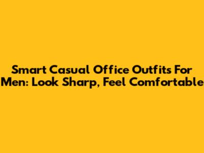 Smart Casual Office Outfits For Men: Look Sharp, Feel Comfortable
