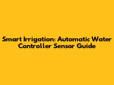 Smart Irrigation: Automatic Water Controller Sensor Guide