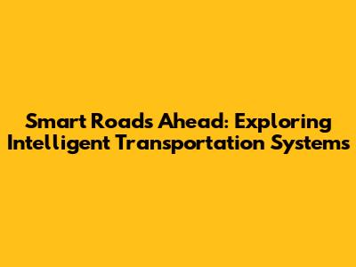 Smart Roads Ahead: Exploring Intelligent Transportation Systems