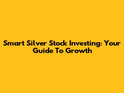 Smart Silver Stock Investing: Your Guide To Growth