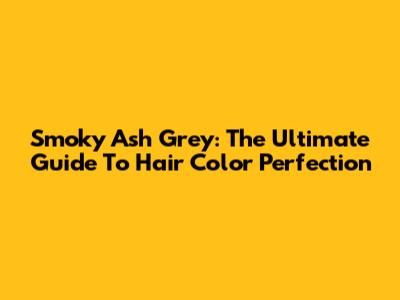 Smoky Ash Grey: The Ultimate Guide To Hair Color Perfection