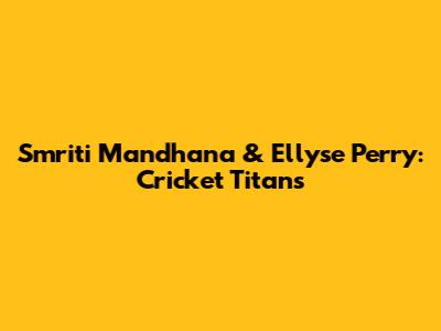 Smriti Mandhana & Ellyse Perry: Cricket Titans