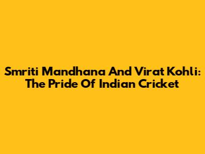 Smriti Mandhana And Virat Kohli: The Pride Of Indian Cricket
