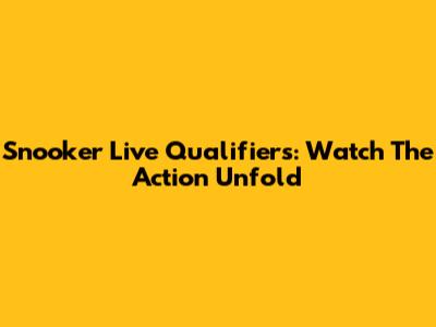 Snooker Live Qualifiers: Watch The Action Unfold
