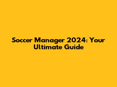 Soccer Manager 2024: Your Ultimate Guide