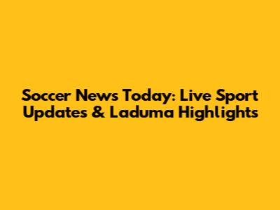 Soccer News Today: Live Sport Updates & Laduma Highlights