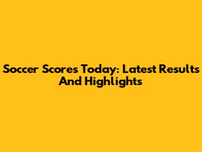 Soccer Scores Today: Latest Results And Highlights