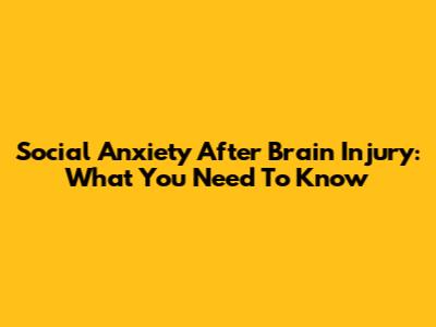 Social Anxiety After Brain Injury: What You Need To Know