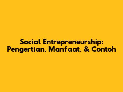 Social Entrepreneurship: Pengertian, Manfaat, & Contoh