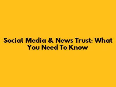 Social Media & News Trust: What You Need To Know