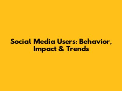 Social Media Users: Behavior, Impact & Trends