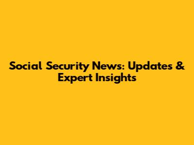 Social Security News: Updates & Expert Insights