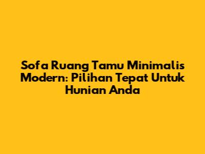 Sofa Ruang Tamu Minimalis Modern: Pilihan Tepat Untuk Hunian Anda