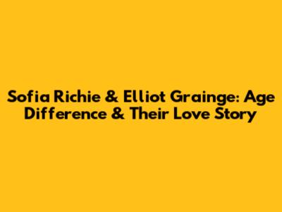Sofia Richie & Elliot Grainge: Age Difference & Their Love Story
